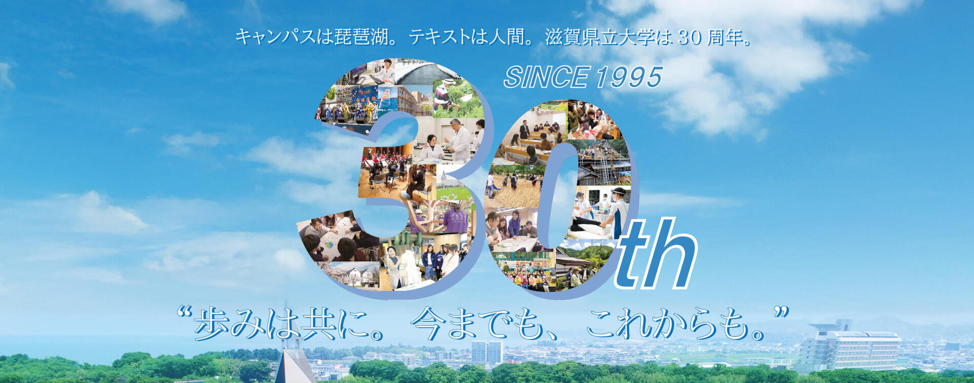 キャンパスは琵琶湖。テキストは人間。滋賀県立大学は30周年。"歩みは共に。今までも、これからも。"